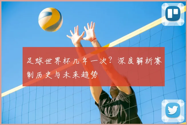 足球世界杯几年一次？深度解析赛制历史与未来趋势