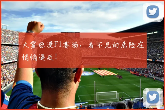 大雾弥漫F1赛场，看不见的危险在悄悄逼近！
