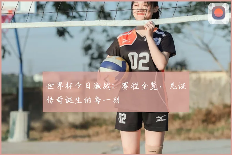 世界杯今日激战：赛程全览，见证传奇诞生的每一刻