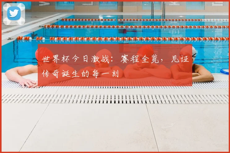 世界杯今日激战：赛程全览，见证传奇诞生的每一刻