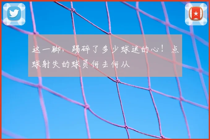 这一脚，踢碎了多少球迷的心！点球射失的球员何去何从