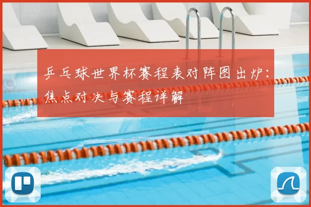 乒乓球世界杯赛程表对阵图出炉：焦点对决与赛程详解