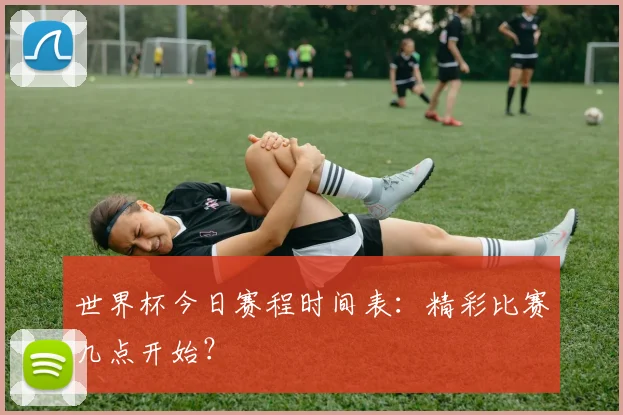 世界杯今日赛程时间表：精彩比赛几点开始？