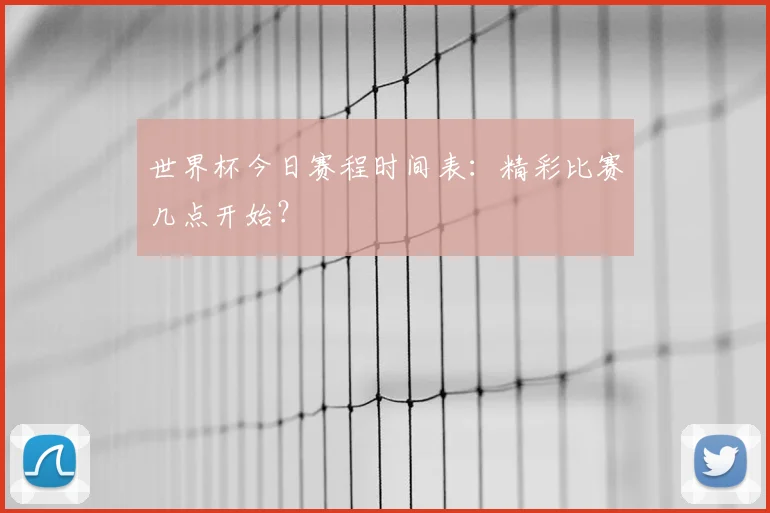 世界杯今日赛程时间表:精彩比赛几点开始?