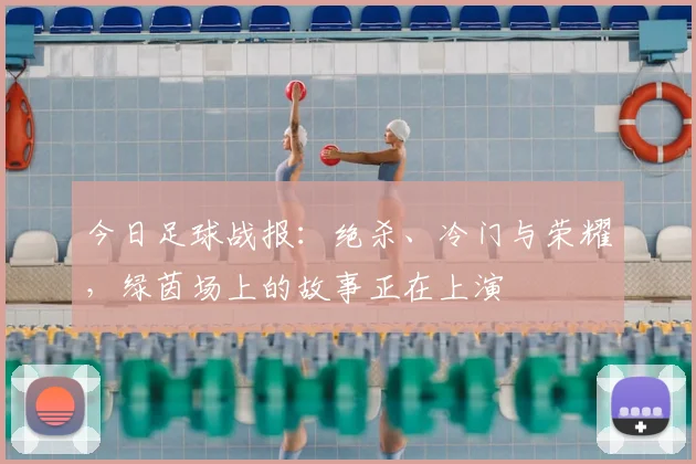 今日足球战报:绝杀、冷门与荣耀,绿茵场上的故事正在上演