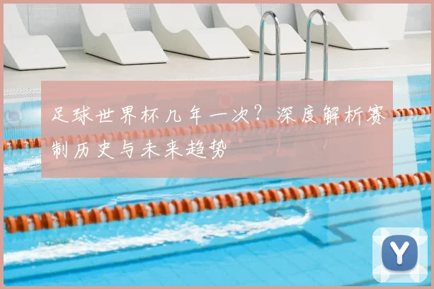 足球世界杯几年一次?深度解析赛制历史与未来趋势
