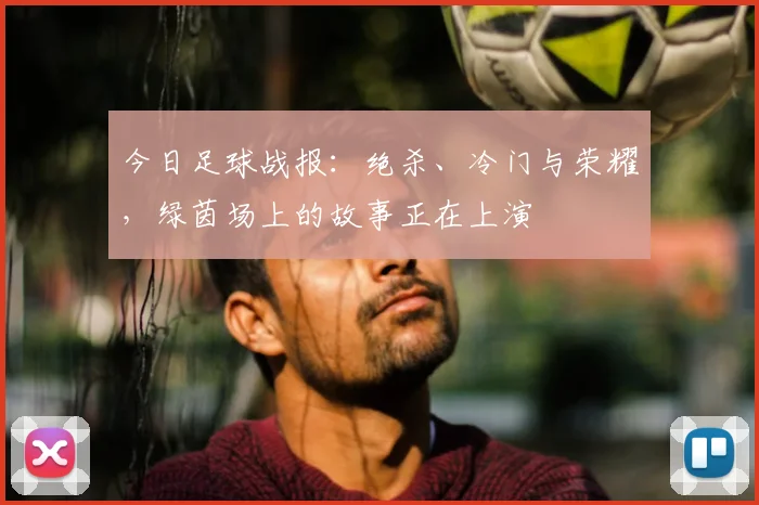 今日足球战报：绝杀、冷门与荣耀，绿茵场上的故事正在上演